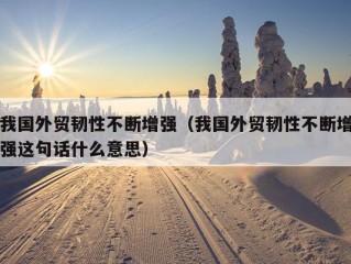 我国外贸韧性不断增强（我国外贸韧性不断增强这句话什么意思）