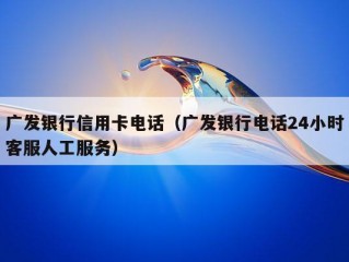 广发银行信用卡电话（广发银行电话24小时客服人工服务）