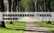 野花韩国视频观看免费高清的（丁香花高清在线观看完整版）