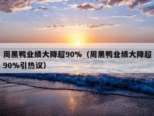 周黑鸭业绩大降超90%（周黑鸭业绩大降超90%引热议）