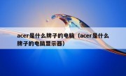 acer是什么牌子的电脑（acer是什么牌子的电脑显示器）