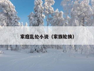 家庭乱伦小说（家族轮换）