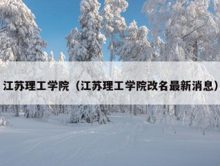 江苏理工学院（江苏理工学院改名最新消息）