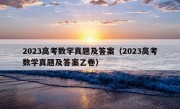 2023高考数学真题及答案（2023高考数学真题及答案乙卷）