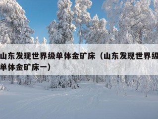 山东发现世界级单体金矿床（山东发现世界级单体金矿床一）