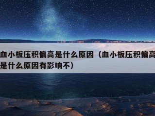 血小板压积偏高是什么原因（血小板压积偏高是什么原因有影响不）