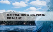 2023今晚澳门开特马（2023今晚澳门开特马3月6日）