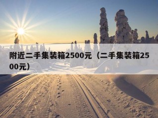 附近二手集装箱2500元（二手集装箱2500元）