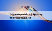 华为matepadair（华为matepadair玩游戏怎么样）