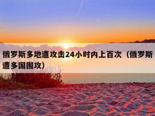 俄罗斯多地遭攻击24小时内上百次（俄罗斯遭多国围攻）