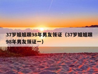 37岁姐姐跟98年男友领证（37岁姐姐跟98年男友领证一）