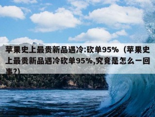 苹果史上最贵新品遇冷:砍单95%（苹果史上最贵新品遇冷砍单95%,究竟是怎么一回事?）