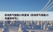 杭州天气预报15天查询（杭州天气预报15天查询天气）