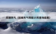 抚顺天气（抚顺天气预报15天查询结果）