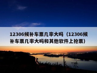 12306候补车票几率大吗（12306候补车票几率大吗和其他软件上抢票）