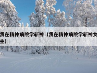 我在精神病院学斩神（我在精神病院学斩神女主）