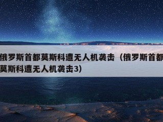 俄罗斯首都莫斯科遭无人机袭击（俄罗斯首都莫斯科遭无人机袭击3）