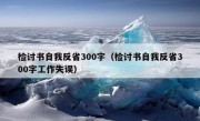 检讨书自我反省300字（检讨书自我反省300字工作失误）