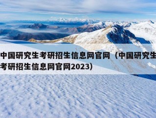 中国研究生考研招生信息网官网（中国研究生考研招生信息网官网2023）