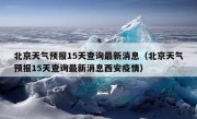 北京天气预报15天查询最新消息（北京天气预报15天查询最新消息西安疫情）