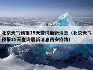 北京天气预报15天查询最新消息（北京天气预报15天查询最新消息西安疫情）