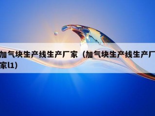 加气块生产线生产厂家（加气块生产线生产厂家l1）