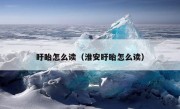 盱眙怎么读（淮安盱眙怎么读）