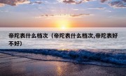 帝陀表什么档次（帝陀表什么档次,帝陀表好不好）