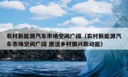 农村新能源汽车市场空间广阔（农村新能源汽车市场空间广阔 激活乡村振兴新动能）