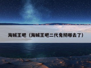 海贼王吧（海贼王吧二代鬼彻哪去了）