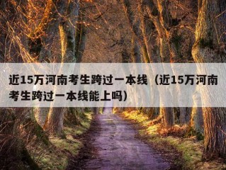 近15万河南考生跨过一本线（近15万河南考生跨过一本线能上吗）