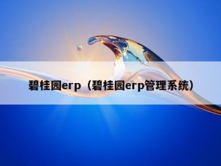 碧桂园erp（碧桂园erp管理系统）