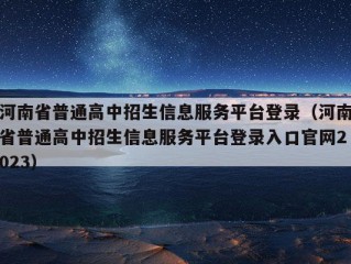 河南省普通高中招生信息服务平台登录（河南省普通高中招生信息服务平台登录入口官网2023）