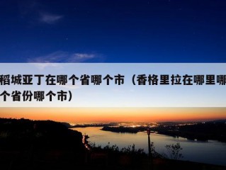 稻城亚丁在哪个省哪个市（香格里拉在哪里哪个省份哪个市）