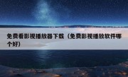 免费看影视播放器下载（免费影视播放软件哪个好）