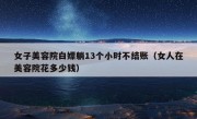 女子美容院白嫖躺13个小时不结账（女人在美容院花多少钱）