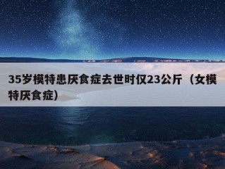 35岁模特患厌食症去世时仅23公斤（女模特厌食症）