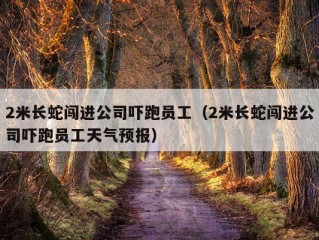 2米长蛇闯进公司吓跑员工（2米长蛇闯进公司吓跑员工天气预报）