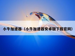 小牛加速器（小牛加速器安卓版下载官网）