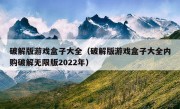 破解版游戏盒子大全（破解版游戏盒子大全内购破解无限版2022年）