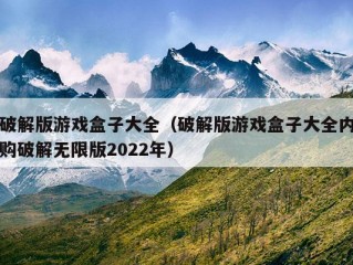 破解版游戏盒子大全（破解版游戏盒子大全内购破解无限版2022年）