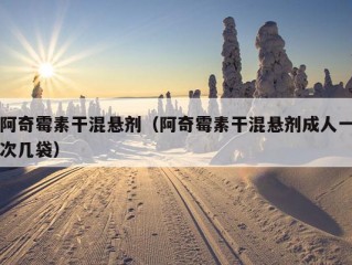 阿奇霉素干混悬剂（阿奇霉素干混悬剂成人一次几袋）