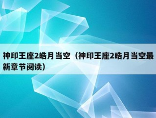 神印王座2皓月当空（神印王座2皓月当空最新章节阅读）