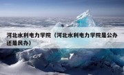 河北水利电力学院（河北水利电力学院是公办还是民办）