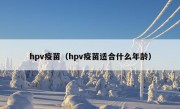 hpv疫苗（hpv疫苗适合什么年龄）