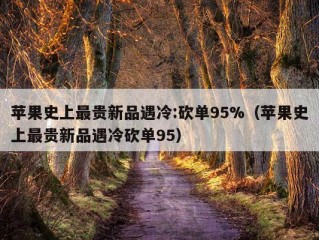 苹果史上最贵新品遇冷:砍单95%（苹果史上最贵新品遇冷砍单95）