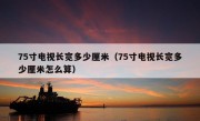 75寸电视长宽多少厘米（75寸电视长宽多少厘米怎么算）