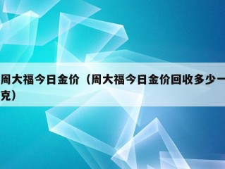 周大福今日金价（周大福今日金价回收多少一克）