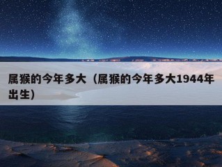 属猴的今年多大（属猴的今年多大1944年出生）