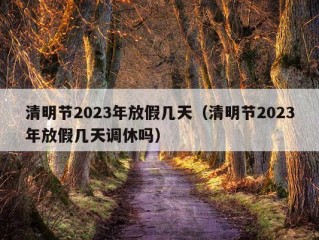 清明节2023年放假几天（清明节2023年放假几天调休吗）